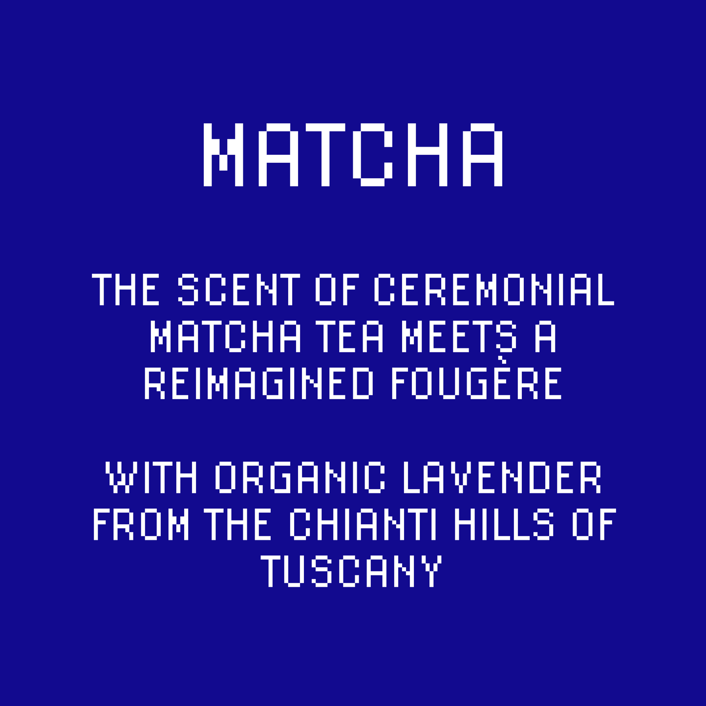Then scent of ceremonial Matcha tea meets reimagined fougère. With organic lavender from the Chianti hills of Tuscany
